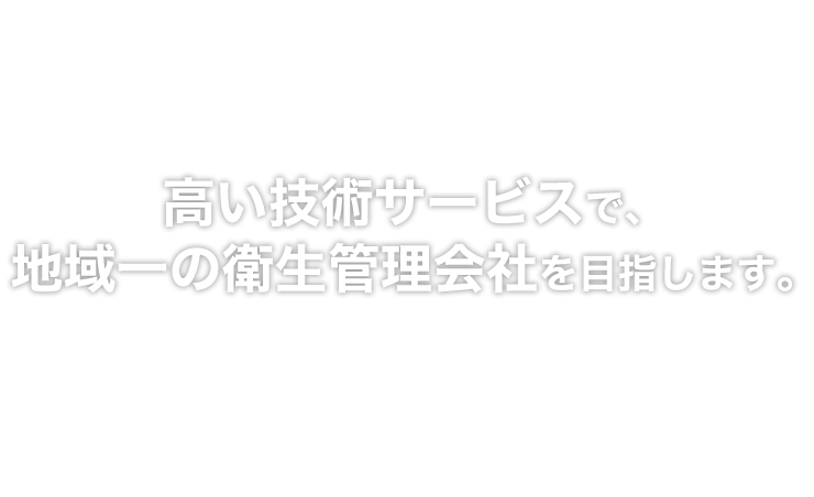 高い技術サービスで、地域一の衛生管理会社を目指します。